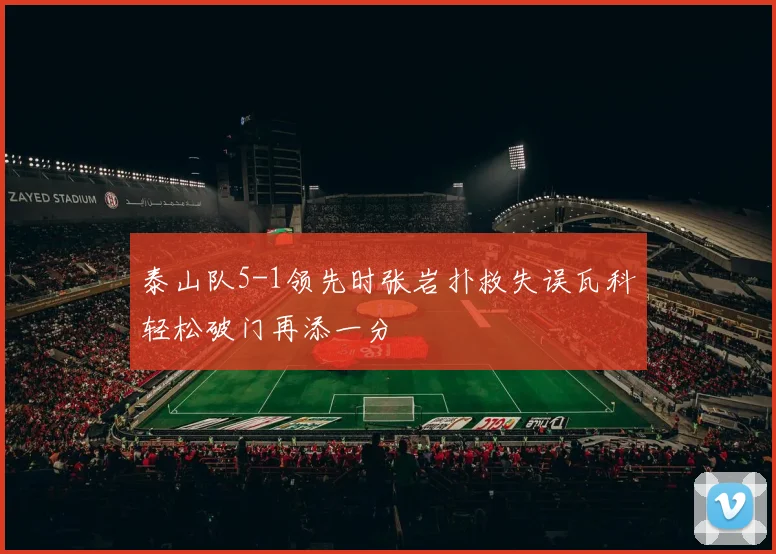 泰山队5-1领先时张岩扑救失误瓦科轻松破门再添一分