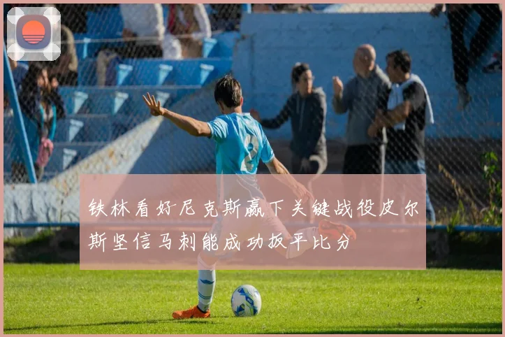 铁林看好尼克斯赢下关键战役皮尔斯坚信马刺能成功扳平比分