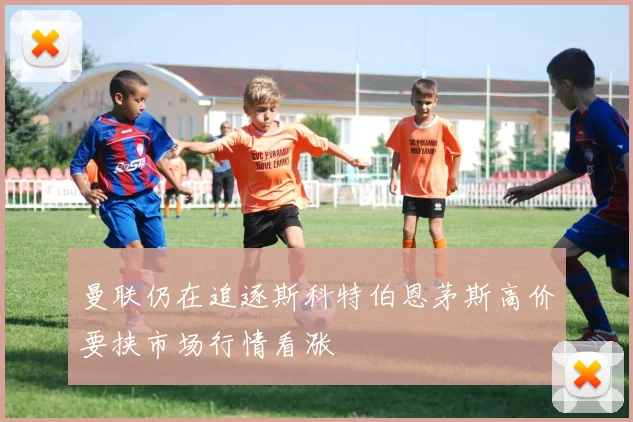 曼联仍在追逐斯科特伯恩茅斯高价要挟市场行情看涨