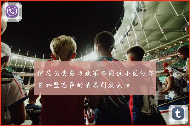 伊尼戈透露与坎塞洛同住小区他即将加盟巴萨的消息引发关注