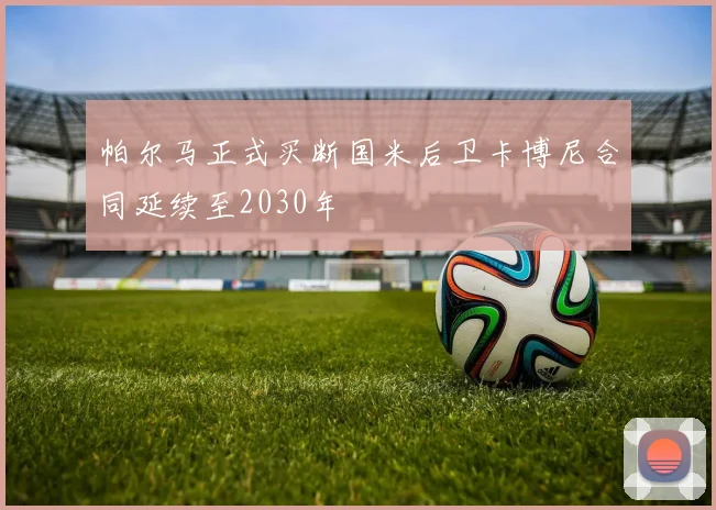 帕尔马正式买断国米后卫卡博尼合同延续至2030年
