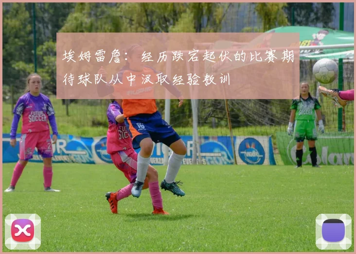 埃姆雷詹：经历跌宕起伏的比赛期待球队从中汲取经验教训