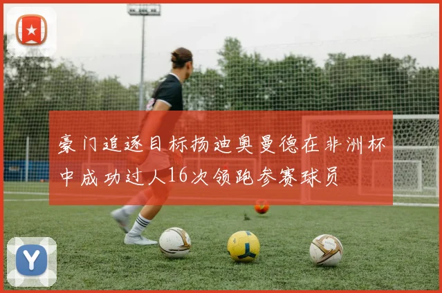 豪门追逐目标扬迪奥曼德在非洲杯中成功过人16次领跑参赛球员