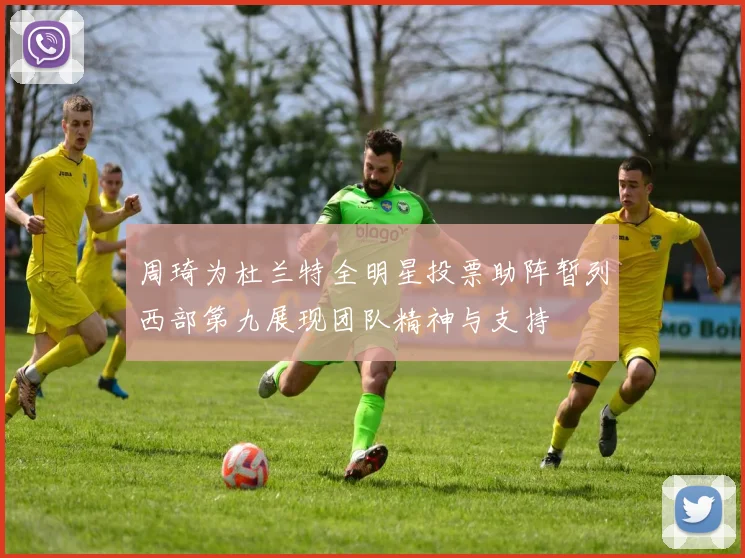 周琦为杜兰特全明星投票助阵暂列西部第九展现团队精神与支持