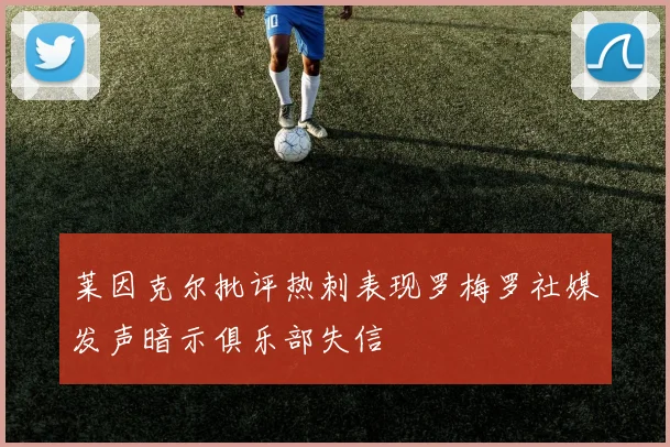 莱因克尔批评热刺表现罗梅罗社媒发声暗示俱乐部失信