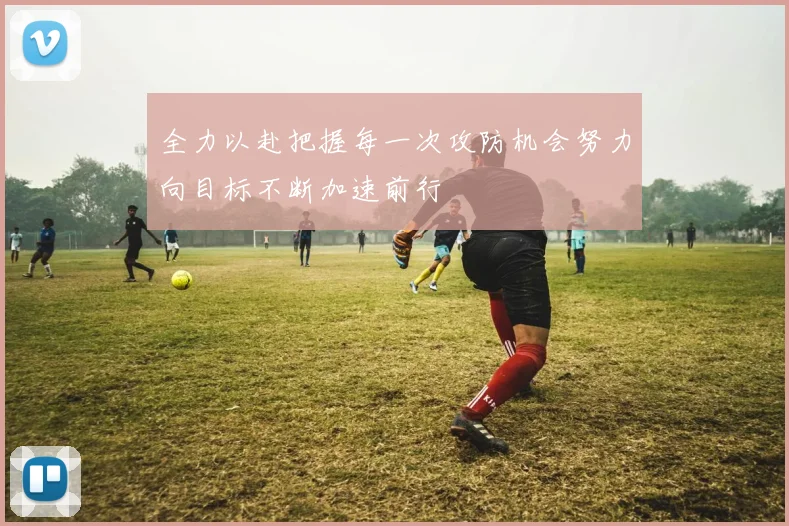 全力以赴把握每一次攻防机会努力向目标不断加速前行