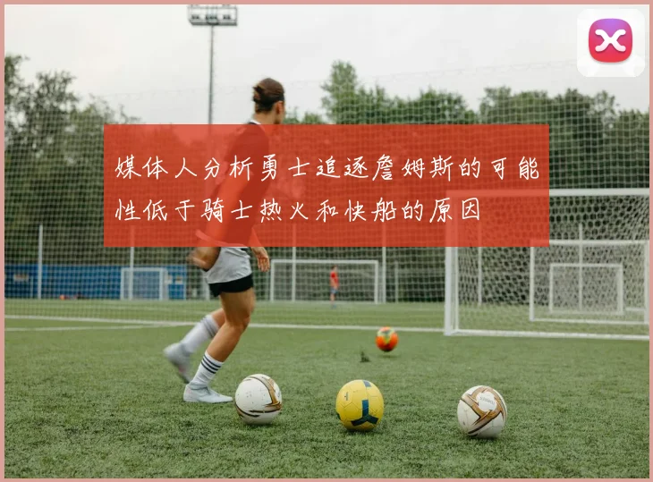 媒体人分析勇士追逐詹姆斯的可能性低于骑士热火和快船的原因