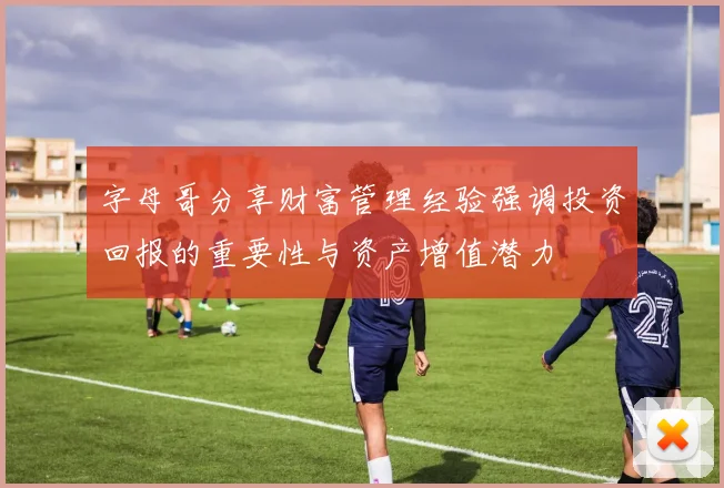 字母哥分享财富管理经验强调投资回报的重要性与资产增值潜力