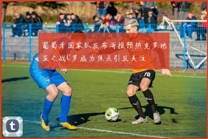 葡萄牙国家队发布海报预热克罗地亚之战C罗成为焦点引发关注