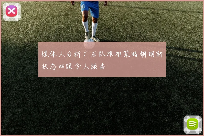 媒体人分析广东队艰难策略胡明轩状态回暖令人振奋