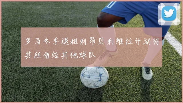 罗马冬季退租利昂贝利维拉计划将其租借给其他球队