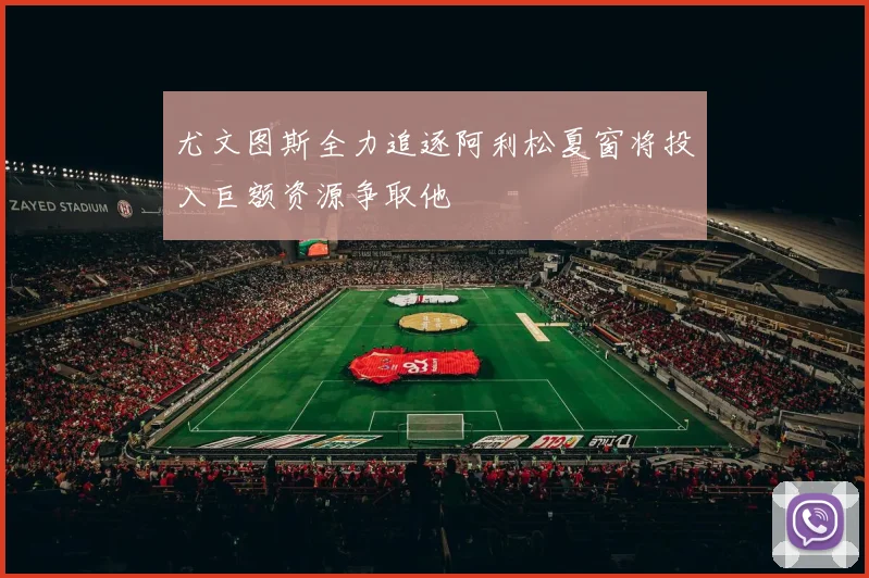 尤文图斯全力追逐阿利松夏窗将投入巨额资源争取他