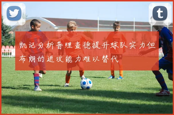 凯记分析普理查德提升球队实力但布朗的进攻能力难以替代