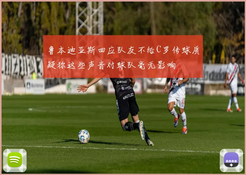鲁本迪亚斯回应队友不给C罗传球质疑称这些声音对球队毫无影响