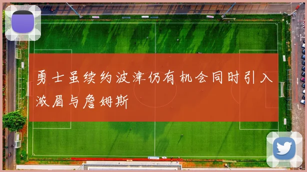 勇士虽续约波津仍有机会同时引入浓眉与詹姆斯
