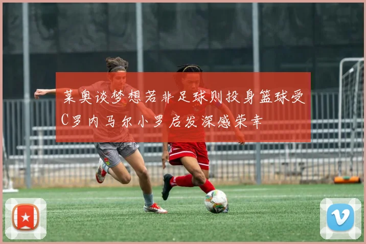 莱奥谈梦想若非足球则投身篮球受C罗内马尔小罗启发深感荣幸