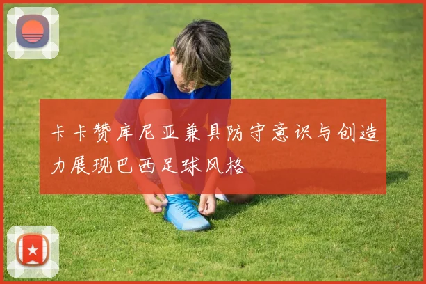 卡卡赞库尼亚兼具防守意识与创造力展现巴西足球风格