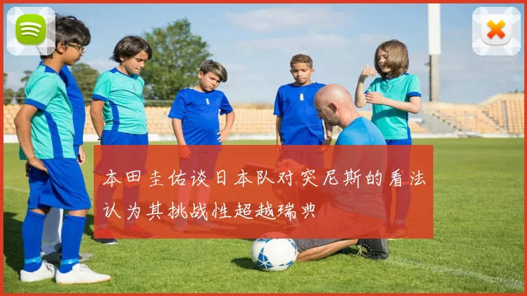 本田圭佑谈日本队对突尼斯的看法认为其挑战性超越瑞典