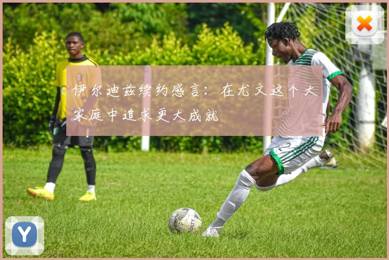 伊尔迪兹续约感言：在尤文这个大家庭中追求更大成就