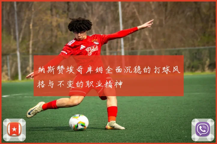 纳斯赞埃奇库姆全面沉稳的打球风格与不变的职业精神