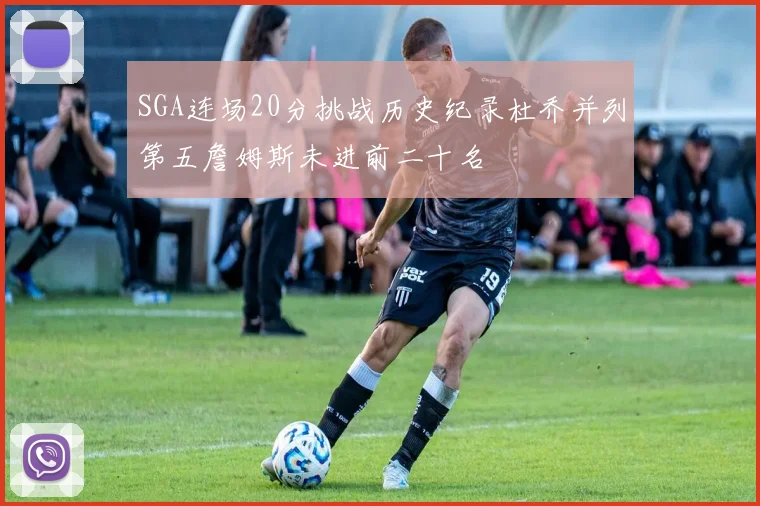 SGA连场20分挑战历史纪录杜乔并列第五詹姆斯未进前二十名