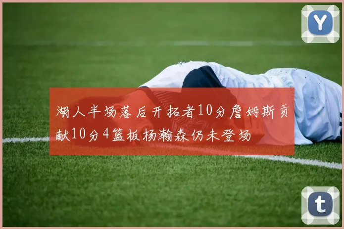 湖人半场落后开拓者10分詹姆斯贡献10分4篮板杨瀚森仍未登场