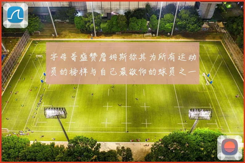 字母哥盛赞詹姆斯称其为所有运动员的榜样与自己最敬仰的球员之一