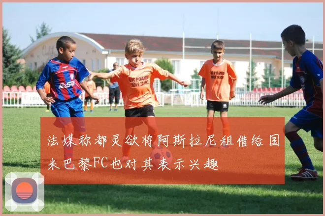 法媒称都灵欲将阿斯拉尼租借给国米巴黎FC也对其表示兴趣