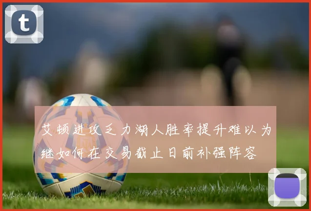 艾顿进攻乏力湖人胜率提升难以为继如何在交易截止日前补强阵容