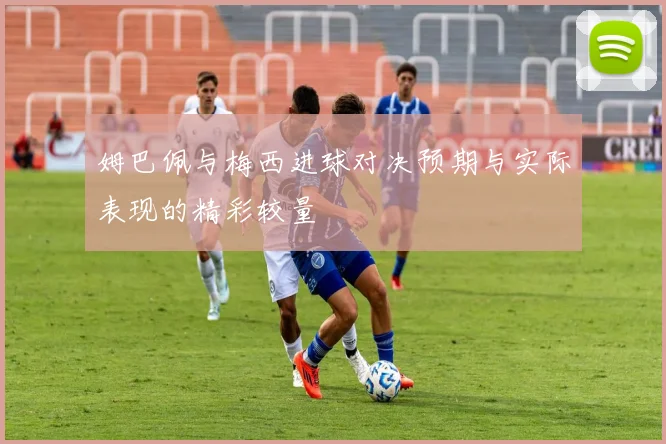 姆巴佩与梅西进球对决预期与实际表现的精彩较量