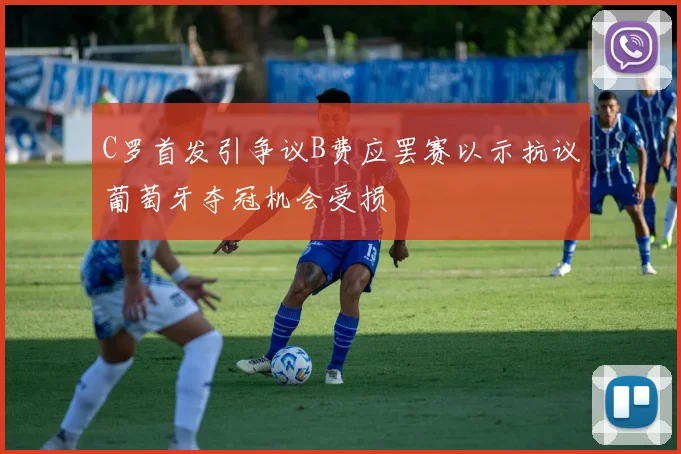 C罗首发引争议B费应罢赛以示抗议葡萄牙夺冠机会受损