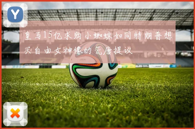 皇马15亿求购小蜘蛛如同特朗普想买自由女神像的荒唐提议